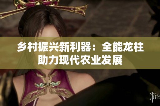 乡村振兴新利器：全能龙柱助力现代农业发展