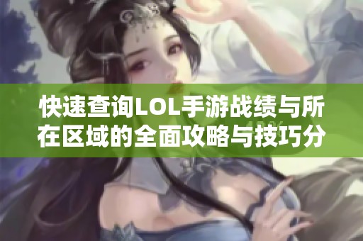 快速查询LOL手游战绩与所在区域的全面攻略与技巧分享