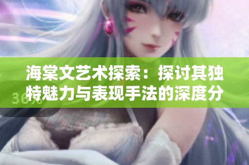 海棠文艺术探索：探讨其独特魅力与表现手法的深度分析