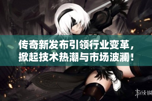 传奇新发布引领行业变革，掀起技术热潮与市场波澜！