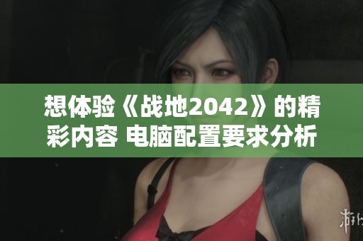 想体验《战地2042》的精彩内容 电脑配置要求分析与建议