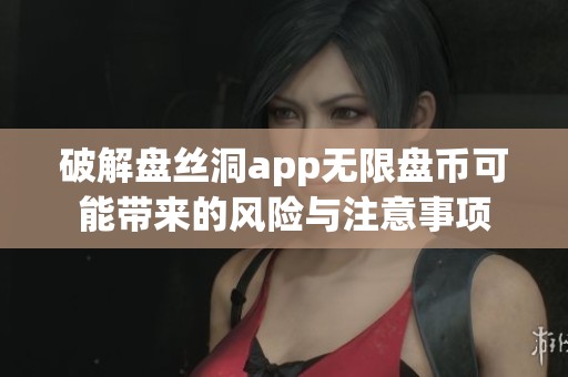 破解盘丝洞app无限盘币可能带来的风险与注意事项