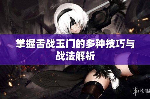 掌握舌战玉门的多种技巧与战法解析