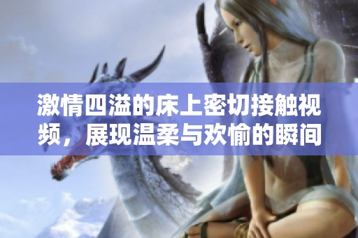 激情四溢的床上密切接触视频，展现温柔与欢愉的瞬间