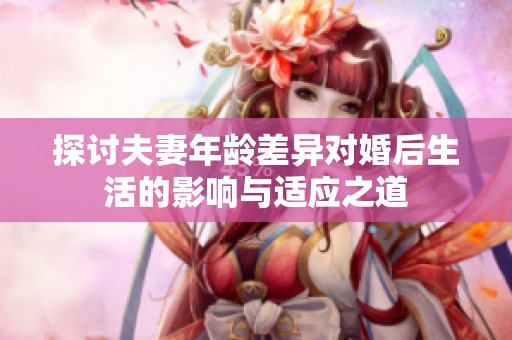 探讨夫妻年龄差异对婚后生活的影响与适应之道