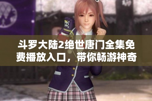 斗罗大陆2绝世唐门全集免费播放入口，带你畅游神奇斗罗世界