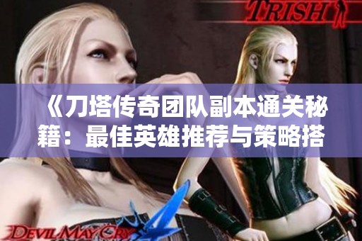 《刀塔传奇团队副本通关秘籍：最佳英雄推荐与策略搭配全解析》