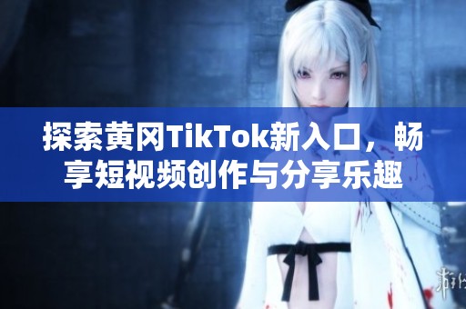 探索黄冈TikTok新入口，畅享短视频创作与分享乐趣
