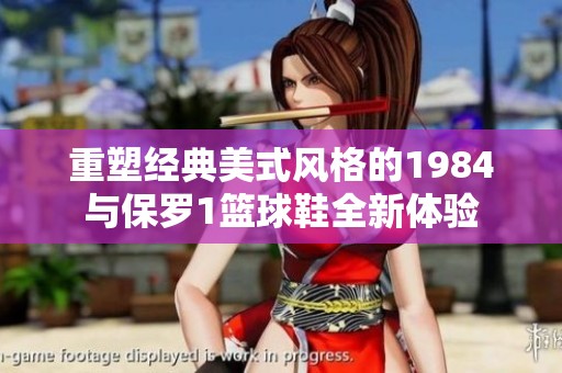 重塑经典美式风格的1984与保罗1篮球鞋全新体验