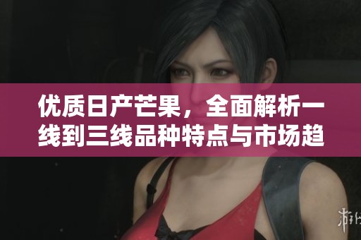 优质日产芒果，全面解析一线到三线品种特点与市场趋势
