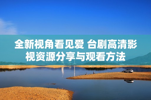 全新视角看见爱 台剧高清影视资源分享与观看方法
