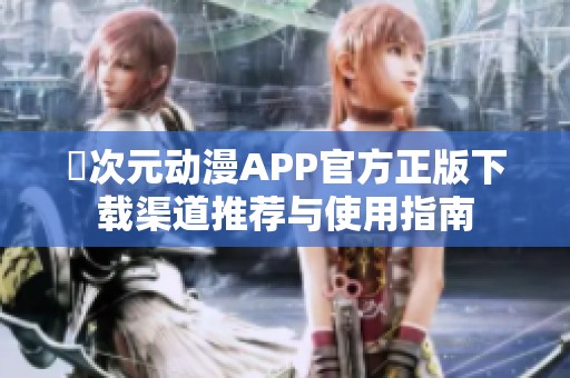囧次元动漫APP官方正版下载渠道推荐与使用指南