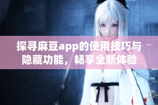 探寻麻豆app的使用技巧与隐藏功能，畅享全新体验
