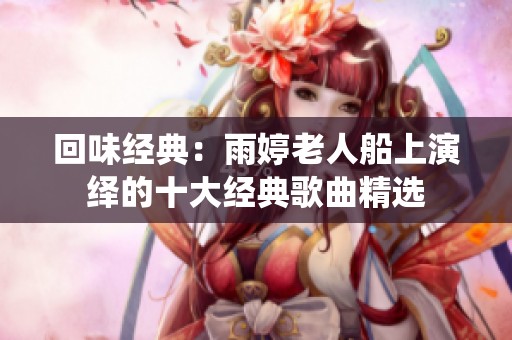 回味经典：雨婷老人船上演绎的十大经典歌曲精选