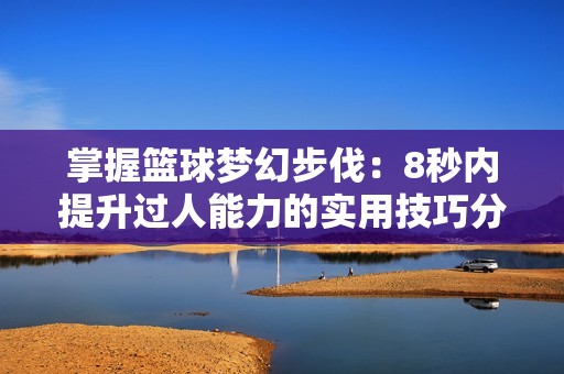 掌握篮球梦幻步伐：8秒内提升过人能力的实用技巧分享