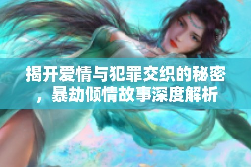 揭开爱情与犯罪交织的秘密，暴劫倾情故事深度解析