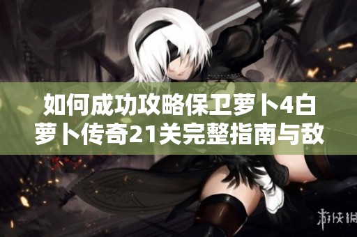 如何成功攻略保卫萝卜4白萝卜传奇21关完整指南与敌人击败策略解析