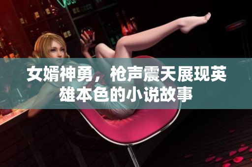 女婿神勇，枪声震天展现英雄本色的小说故事