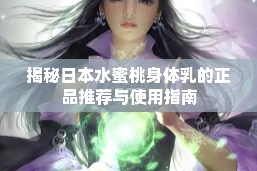 揭秘日本水蜜桃身体乳的正品推荐与使用指南