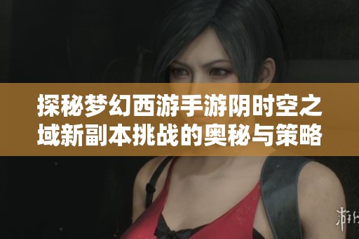 探秘梦幻西游手游阴时空之域新副本挑战的奥秘与策略
