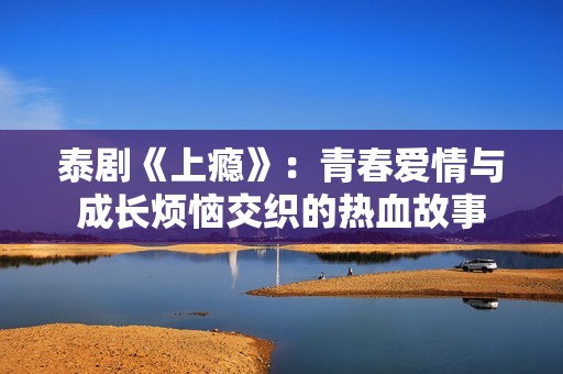 泰剧《上瘾》：青春爱情与成长烦恼交织的热血故事