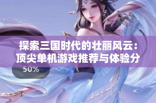 探索三国时代的壮丽风云：顶尖单机游戏推荐与体验分享