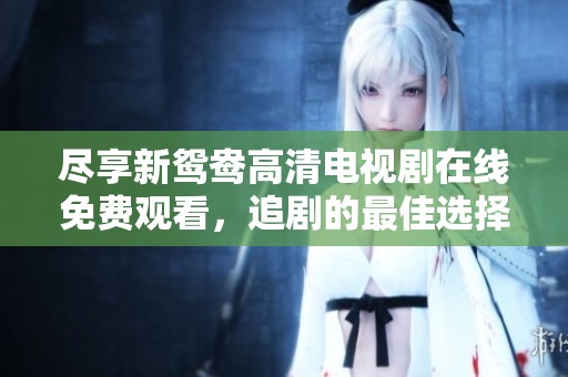 尽享新鸳鸯高清电视剧在线免费观看，追剧的最佳选择