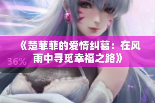 《楚菲菲的爱情纠葛：在风雨中寻觅幸福之路》