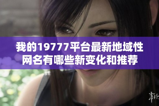 我的19777平台最新地域性网名有哪些新变化和推荐