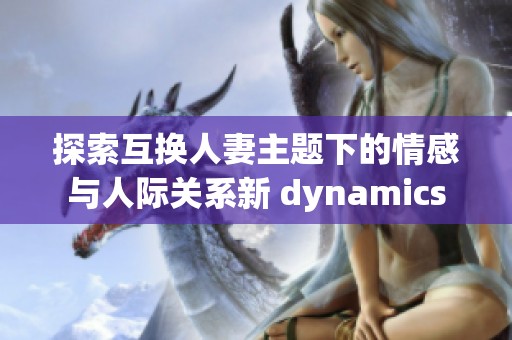 探索互换人妻主题下的情感与人际关系新 dynamics