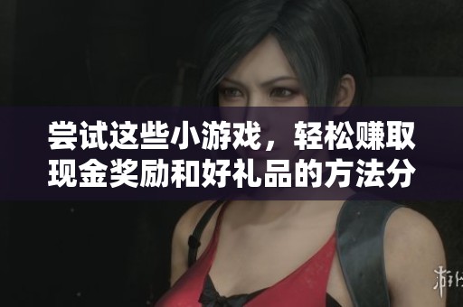 尝试这些小游戏，轻松赚取现金奖励和好礼品的方法分享