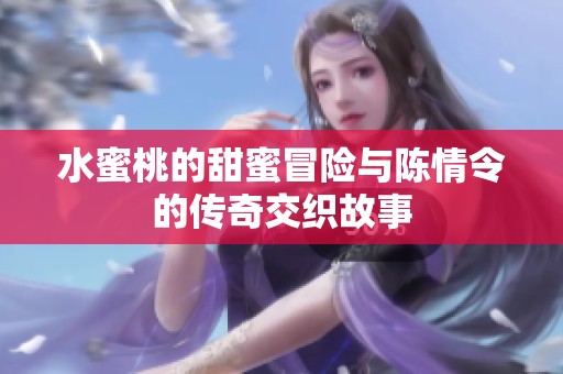 水蜜桃的甜蜜冒险与陈情令的传奇交织故事