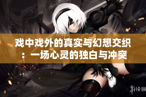 戏中戏外的真实与幻想交织：一场心灵的独白与冲突