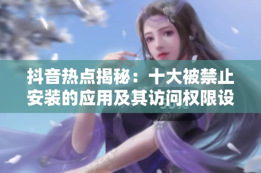 抖音热点揭秘：十大被禁止安装的应用及其访问权限设置方法