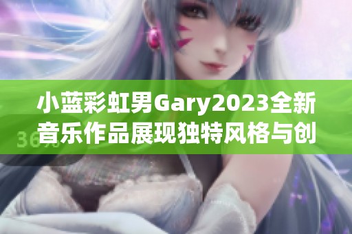 小蓝彩虹男Gary2023全新音乐作品展现独特风格与创意风采