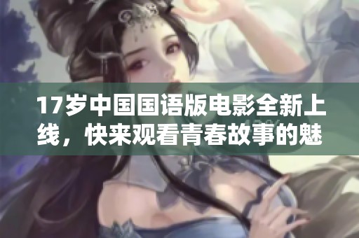 17岁中国国语版电影全新上线，快来观看青春故事的魅力！