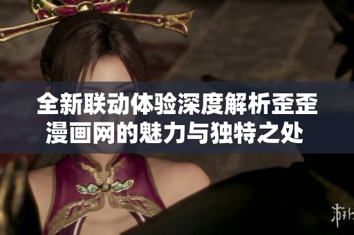 全新联动体验深度解析歪歪漫画网的魅力与独特之处  