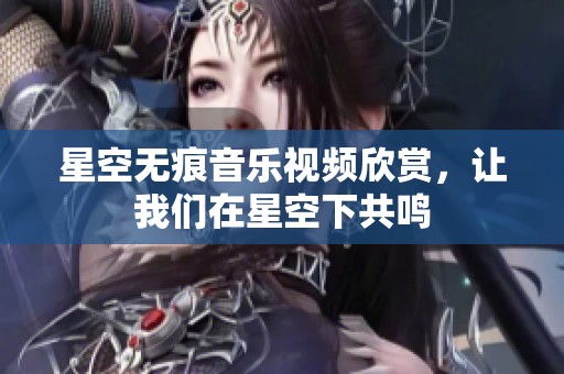 星空无痕音乐视频欣赏，让我们在星空下共鸣