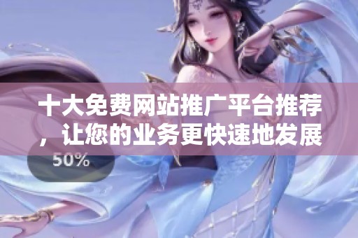 十大免费网站推广平台推荐，让您的业务更快速地发展