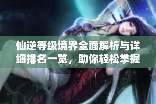 仙逆等级境界全面解析与详细排名一览，助你轻松掌握各大境界