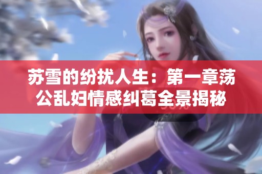 苏雪的纷扰人生：第一章荡公乱妇情感纠葛全景揭秘