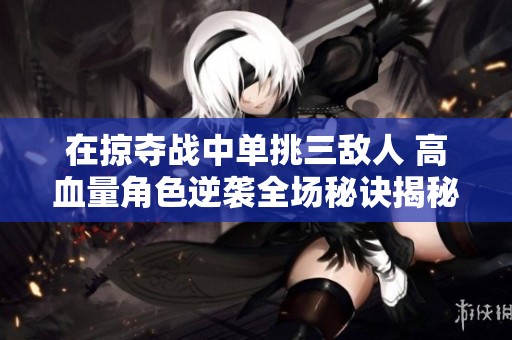 在掠夺战中单挑三敌人 高血量角色逆袭全场秘诀揭秘
