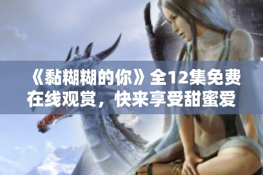 《黏糊糊的你》全12集免费在线观赏，快来享受甜蜜爱情！