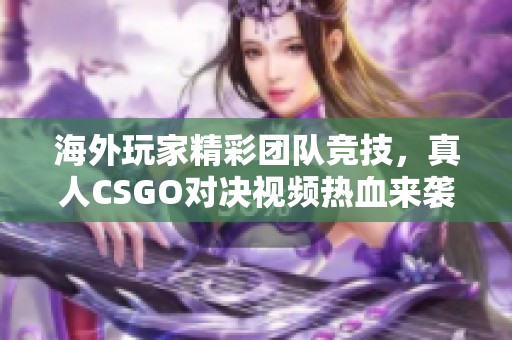 海外玩家精彩团队竞技，真人CSGO对决视频热血来袭