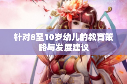 针对8至10岁幼儿的教育策略与发展建议