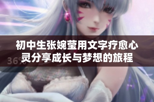 初中生张婉莹用文字疗愈心灵分享成长与梦想的旅程