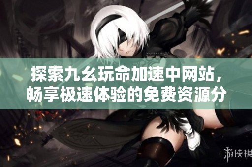 探索九幺玩命加速中网站，畅享极速体验的免费资源分享