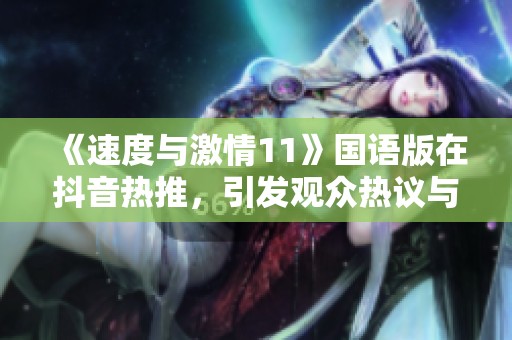 《速度与激情11》国语版在抖音热推，引发观众热议与期待