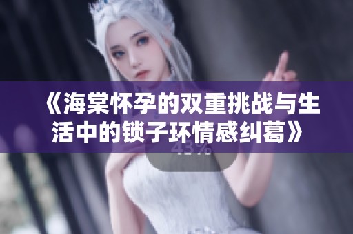 《海棠怀孕的双重挑战与生活中的锁子环情感纠葛》