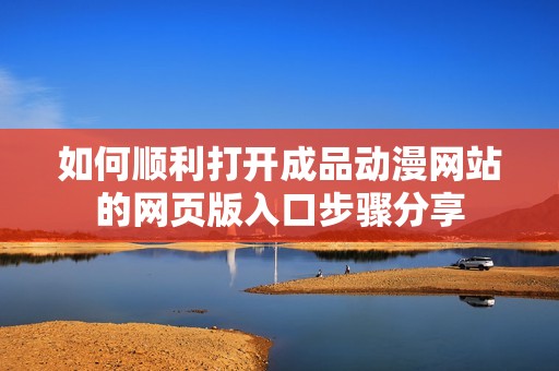 如何顺利打开成品动漫网站的网页版入口步骤分享